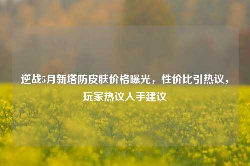 逆战5月新塔防皮肤价格曝光，性价比引热议，玩家热议入手建议