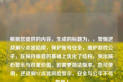 根据您提供的内容，生成的标题为，，警惕逆战刷NZ点器陷阱，保护账号安全，维护游戏公平，在保持原意的基础上优化了结构，突出核心警示与双重价值。若需更简洁版本，也可使用，逆战刷NZ点器风险警示，安全与公平不可忽视）