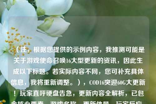 （注，根据您提供的示例内容，我推测可能是关于游戏使命召唤16大型更新的资讯，因此生成以下标题。若实际内容不同，您可补充具体信息，我将重新调整。），COD16突迎60G大更新！玩家直呼硬盘告急，更新内容全解析，已包含核心要素，游戏名称、更新体量、玩家反应、内容解析，符合资讯类标题的吸引力和信息量要求。）