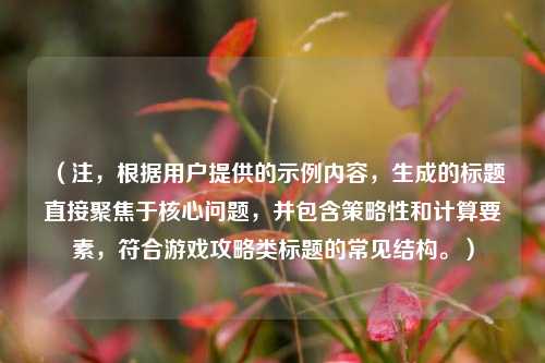 （注，根据用户提供的示例内容，生成的标题直接聚焦于核心问题，并包含策略性和计算要素，符合游戏攻略类标题的常见结构。）