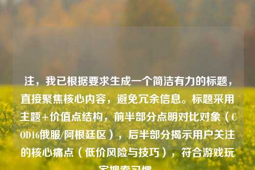 注，我已根据要求生成一个简洁有力的标题，直接聚焦核心内容，避免冗余信息。标题采用主题+价值点结构，前半部分点明对比对象（COD16俄服/阿根廷区），后半部分揭示用户关注的核心痛点（低价风险与技巧），符合游戏玩家搜索习惯。