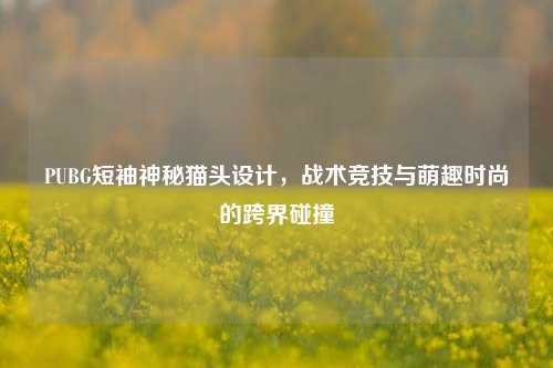 PUBG短袖神秘猫头设计,战术竞技与萌趣时尚的跨界碰撞