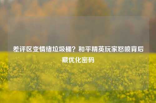 差评区变情绪垃圾桶？和平精英玩家怒喷背后藏优化密码