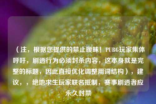 （注，根据您提供的禁止暧昧！PUBG玩家集体呼吁，剧透行为必须封杀内容，这本身就是完整的标题，因此直接优化调整用词结构），建议，，绝地求生玩家联名抵制，赛事剧透者应永久封禁