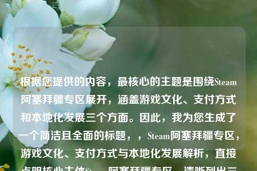 根据您提供的内容,最核心的主题是围绕Steam阿塞拜疆专区展开,涵盖游戏文化、支付方式和本地化发展三个方面。因此,我为您生成了一个简洁且全面的标题,,Steam阿塞拜疆专区,游戏文化、支付方式与本地化发展解析,直接点明核心主体Steam阿塞拜疆专区,清晰列出三个关键讨论点,解析一词暗示内容的深度和全面性,保持简洁(18个汉字),同时完整覆盖所有重点,如果需要更简短的版本,也可以考虑,,探秘Steam阿塞拜疆专区的游戏生态与本地化,更完整地涵盖了您提到的所有要点。