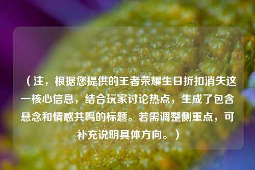 （注，根据您提供的王者荣耀生日折扣消失这一核心信息，结合玩家讨论热点，生成了包含悬念和情感共鸣的标题。若需调整侧重点，可补充说明具体方向。）