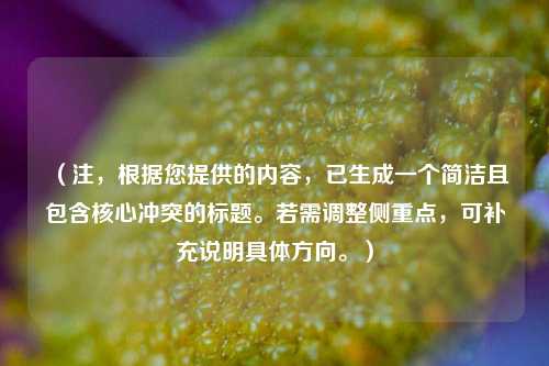 (注,根据您提供的内容,已生成一个简洁且包含核心冲突的标题。若需调整侧重点,可补充说明具体方向。)