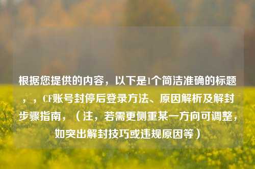根据您提供的内容，以下是1个简洁准确的标题，，CF账号封停后登录方法、原因解析及解封步骤指南，（注，若需更侧重某一方向可调整，如突出解封技巧或违规原因等）