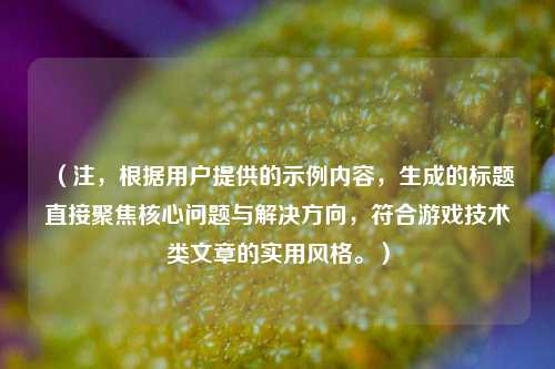 （注，根据用户提供的示例内容，生成的标题直接聚焦核心问题与解决方向，符合游戏技术类文章的实用风格。）