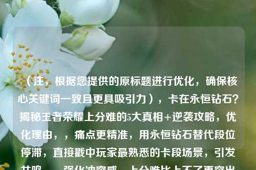 （注，根据您提供的原标题进行优化，确保核心关键词一致且更具吸引力），卡在永恒钻石？揭秘王者荣耀上分难的5大真相+逆袭攻略，优化理由，，痛点更精准，用永恒钻石替代段位停滞，直接戳中玩家最熟悉的卡段场景，引发共鸣。，强化冲突感，上分难比上不了更突出挫败感，真相一词暗示内容有独家洞察。，行动导向明确，逆袭攻略比突破技巧更热血，激发用户点击欲。，（若需其他风格标题，可补充说明方向，例如幽默向悬念向等）