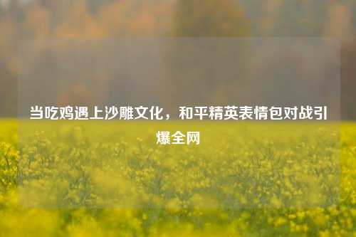 当吃鸡遇上沙雕文化，和平精英表情包对战引爆全网