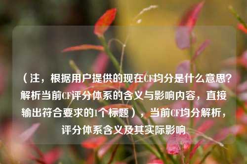 （注，根据用户提供的现在CF均分是什么意思？解析当前CF评分体系的含义与影响内容，直接输出符合要求的1个标题），当前CF均分解析，评分体系含义及其实际影响