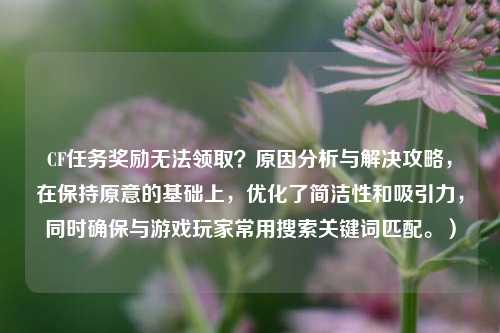 CF任务奖励无法领取？原因分析与解决攻略，在保持原意的基础上，优化了简洁性和吸引力，同时确保与游戏玩家常用搜索关键词匹配。）