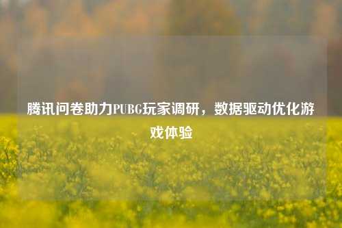 腾讯问卷助力PUBG玩家调研，数据驱动优化游戏体验