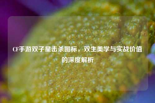 CF手游双子星击杀图标，双生美学与实战价值的深度解析