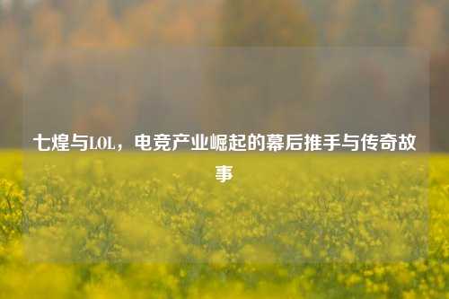 七煌与LOL，电竞产业崛起的幕后推手与传奇故事