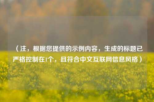 （注，根据您提供的示例内容，生成的标题已严格控制在1个，且符合中文互联网信息风格）