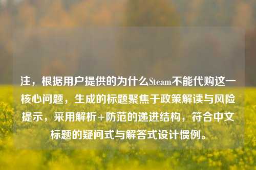 注，根据用户提供的为什么Steam不能代购这一核心问题，生成的标题聚焦于政策解读与风险提示，采用解析+防范的递进结构，符合中文标题的疑问式与解答式设计惯例。