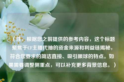 （注，根据您之前提供的参考内容，这个标题聚焦于CF主播代抽的资金来源和利益链揭秘，符合您要求的简洁直接、吸引眼球的特点。如果需要调整侧重点，可以补充更多背景信息。）