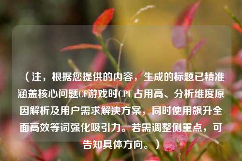 （注，根据您提供的内容，生成的标题已精准涵盖核心问题CF游戏时CPU占用高、分析维度原因解析及用户需求解决方案，同时使用飙升全面高效等词强化吸引力。若需调整侧重点，可告知具体方向。）