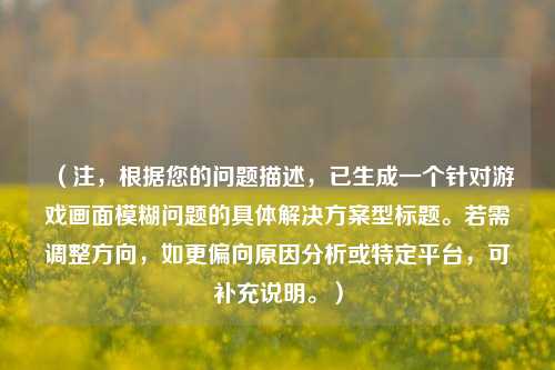 （注，根据您的问题描述，已生成一个针对游戏画面模糊问题的具体解决方案型标题。若需调整方向，如更偏向原因分析或特定平台，可补充说明。）