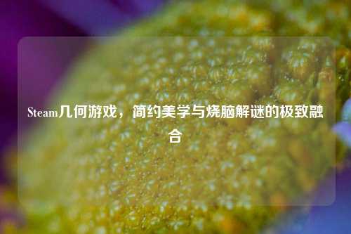 Steam几何游戏，简约美学与烧脑解谜的极致融合
