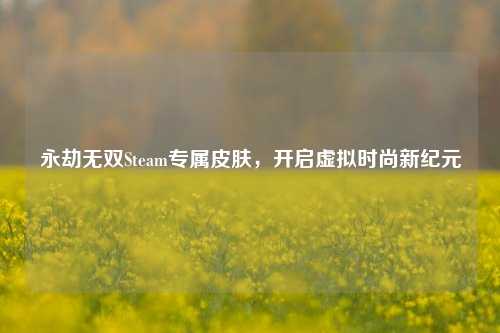 永劫无双Steam专属皮肤，开启虚拟时尚新纪元