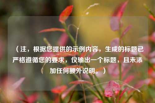 （注，根据您提供的示例内容，生成的标题已严格遵循您的要求，仅输出一个标题，且未添加任何额外说明。）