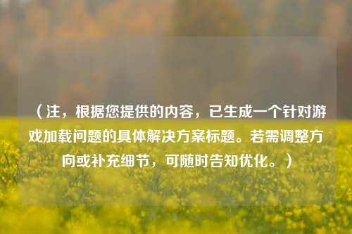 （注，根据您提供的内容，已生成一个针对游戏加载问题的具体解决方案标题。若需调整方向或补充细节，可随时告知优化。）