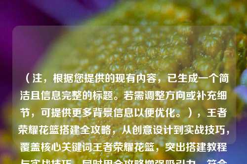 （注，根据您提供的现有内容，已生成一个简洁且信息完整的标题。若需调整方向或补充细节，可提供更多背景信息以便优化。），王者荣耀花篮搭建全攻略，从创意设计到实战技巧，覆盖核心关键词王者荣耀花篮，突出搭建教程与实战技巧，同时用全攻略增强吸引力，符合教程类内容的实用定位。）