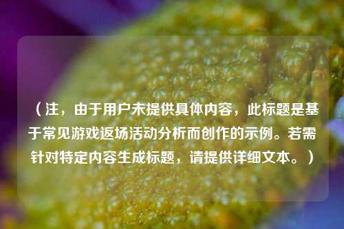 (注,由于用户未提供具体内容,此标题是基于常见游戏返场活动分析而创作的示例。若需针对特定内容生成标题,请提供详细文本。)