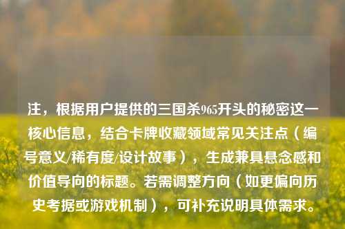 注，根据用户提供的三国杀965开头的秘密这一核心信息，结合卡牌收藏领域常见关注点（编号意义/稀有度/设计故事），生成兼具悬念感和价值导向的标题。若需调整方向（如更偏向历史考据或游戏机制），可补充说明具体需求。