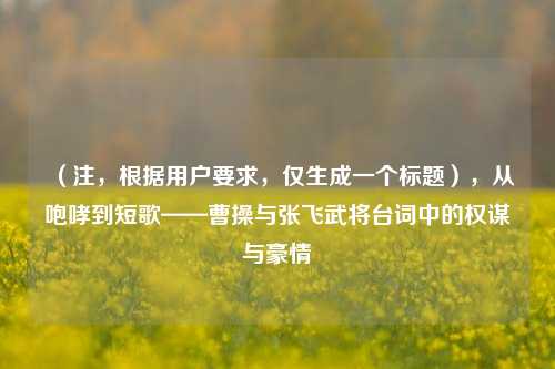 （注，根据用户要求，仅生成一个标题），从咆哮到短歌——曹操与张飞武将台词中的权谋与豪情
