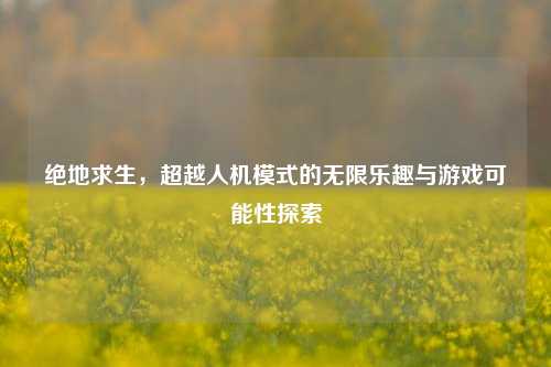 绝地求生，超越人机模式的无限乐趣与游戏可能性探索