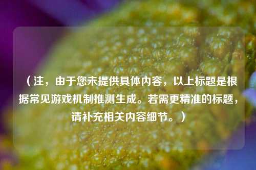 (注,由于您未提供具体内容,以上标题是根据常见游戏机制推测生成。若需更精准的标题,请补充相关内容细节。)