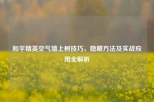 和平精英空气墙上树技巧，隐藏 *** 及实战应用全解析