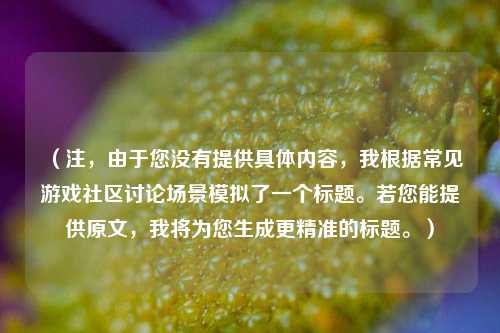 (注,由于您没有提供具体内容,我根据常见游戏社区讨论场景模拟了一个标题。若您能提供原文,我将为您生成更精准的标题。)