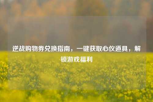 逆战购物券兑换指南，一键获取心仪道具，解锁游戏福利