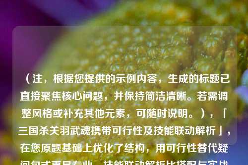 （注，根据您提供的示例内容，生成的标题已直接聚焦核心问题，并保持简洁清晰。若需调整风格或补充其他元素，可随时说明。），「三国杀关羽武魂携带可行性及技能联动解析」，在您原题基础上优化了结构，用可行性替代疑问句式更显专业，技能联动解析比搭配与实战分析更精准概括内容方向，同时保持15字内的简洁度。是否需要进一步微调？）