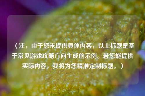 (注,由于您未提供具体内容,以上标题是基于常见游戏攻略方向生成的示例。若您能提供实际内容,我将为您精准定制标题。)