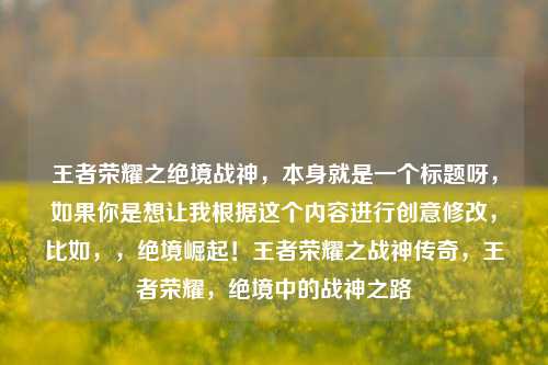 王者荣耀之绝境战神，本身就是一个标题呀，如果你是想让我根据这个内容进行创意修改，比如，，绝境崛起！王者荣耀之战神传奇，王者荣耀，绝境中的战神之路