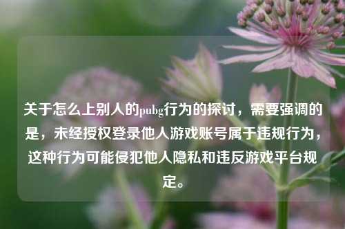 关于怎么上别人的pubg行为的探讨,需要强调的是,未经授权登录他人游戏账号属于违规行为,这种行为可能侵犯他人隐私和违反游戏平台规定。