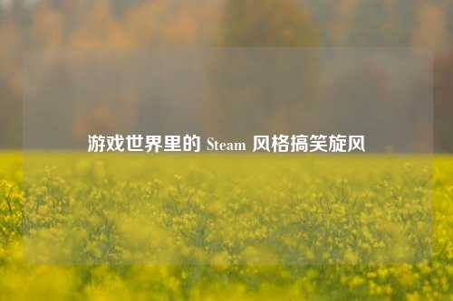 游戏世界里的 Steam 风格搞笑旋风