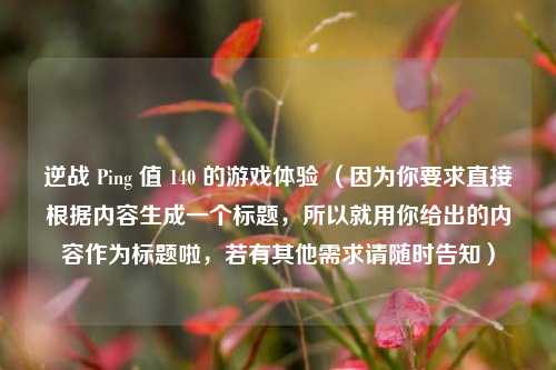 逆战 Ping 值 140 的游戏体验 （因为你要求直接根据内容生成一个标题，所以就用你给出的内容作为标题啦，若有其他需求请随时告知）