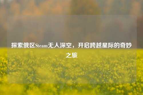 探索俄区Steam无人深空,开启跨越星际的奇妙之旅