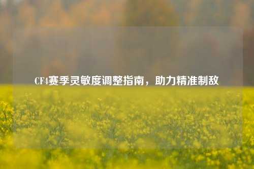 CF4赛季灵敏度调整指南，助力精准制敌