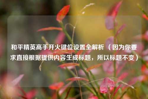 和平精英高手开火键位设置全解析 (因为你要求直接根据提供内容生成标题,所以标题不变)