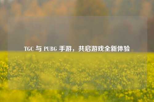 TGC 与 PUBG 手游,共启游戏全新体验