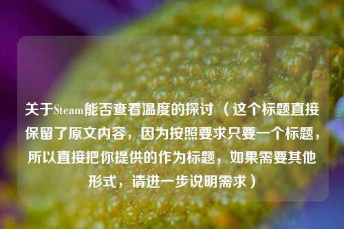 关于Steam能否查看温度的探讨 （这个标题直接保留了原文内容，因为按照要求只要一个标题，所以直接把你提供的作为标题，如果需要其他形式，请进一步说明需求）
