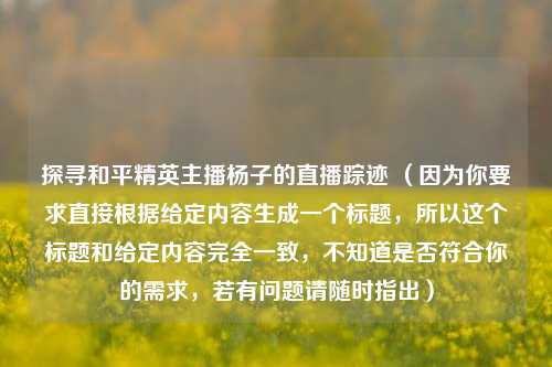 探寻和平精英主播杨子的直播踪迹 (因为你要求直接根据给定内容生成一个标题,所以这个标题和给定内容完全一致,不知道是否符合你的需求,若有问题请随时指出)